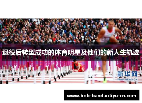 退役后转型成功的体育明星及他们的新人生轨迹