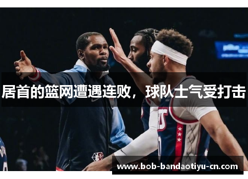 居首的篮网遭遇连败，球队士气受打击