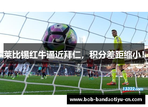 莱比锡红牛逼近拜仁，积分差距缩小！