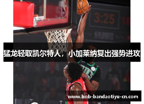 猛龙轻取凯尔特人，小加莱纳复出强势进攻
