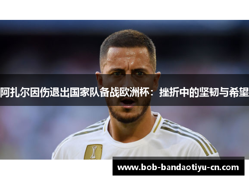阿扎尔因伤退出国家队备战欧洲杯：挫折中的坚韧与希望
