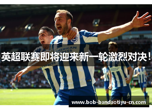 英超联赛即将迎来新一轮激烈对决！