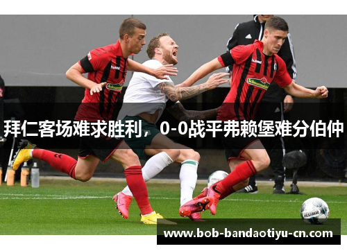 拜仁客场难求胜利，0-0战平弗赖堡难分伯仲