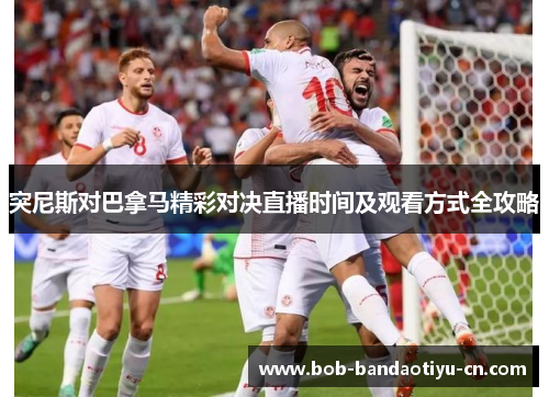 突尼斯对巴拿马精彩对决直播时间及观看方式全攻略