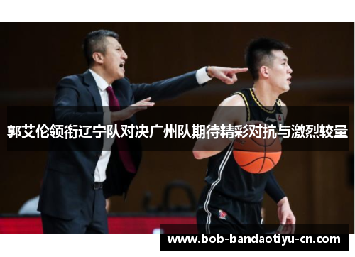 郭艾伦领衔辽宁队对决广州队期待精彩对抗与激烈较量