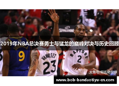 2019年NBA总决赛勇士与猛龙的巅峰对决与历史回顾