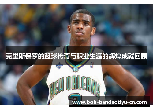 克里斯保罗的篮球传奇与职业生涯的辉煌成就回顾