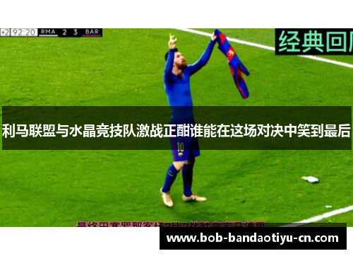 利马联盟与水晶竞技队激战正酣谁能在这场对决中笑到最后